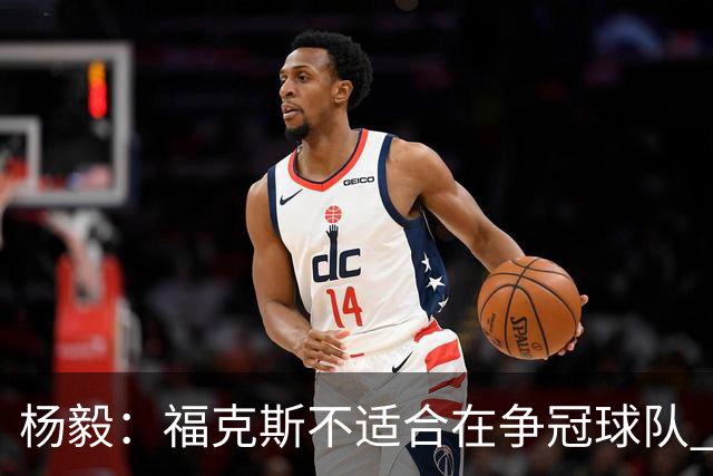 杨毅：福克斯不适合在争冠球队 是弱队球星 夏天看看能不能做交易
